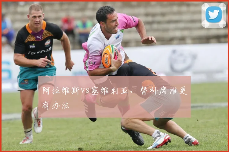 阿拉维斯vs塞维利亚，替补席谁更有办法