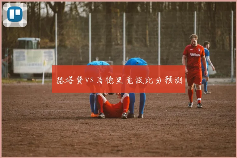 赫塔费vs马德里竞技比分预测