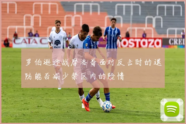罗伯逊迎战摩洛哥面对反击时的退防能否减少禁区内的险情