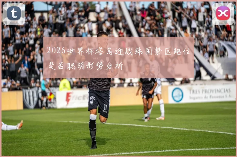 2026世界杯塔乌迎战韩国禁区跑位是否聪明形势分析