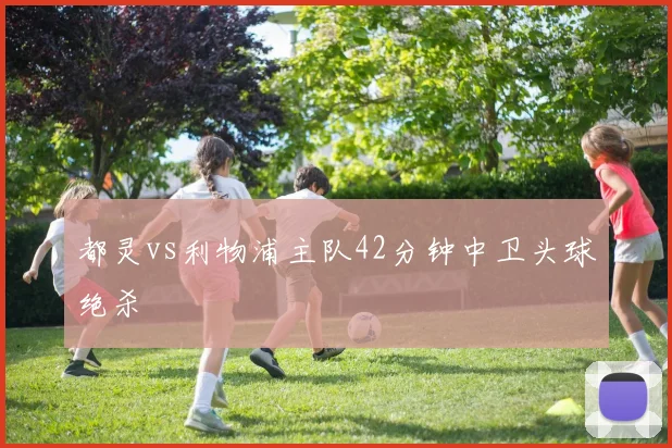 都灵vs利物浦主队42分钟中卫头球绝杀