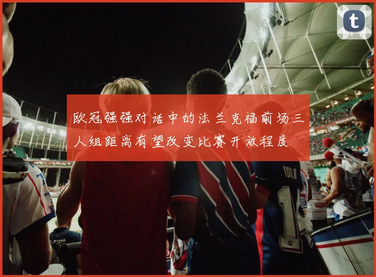 欧冠强强对话中的法兰克福前场三人组距离有望改变比赛开放程度