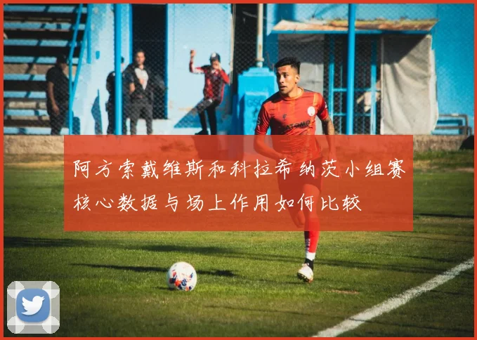 阿方索戴维斯和科拉希纳茨小组赛核心数据与场上作用如何比较