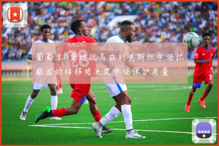 葡萄牙B费迎战乌兹别克斯坦中场拦截后的转移将决定中场保护质量