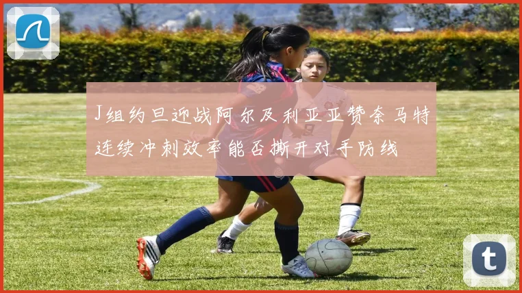 J组约旦迎战阿尔及利亚亚赞奈马特连续冲刺效率能否撕开对手防线