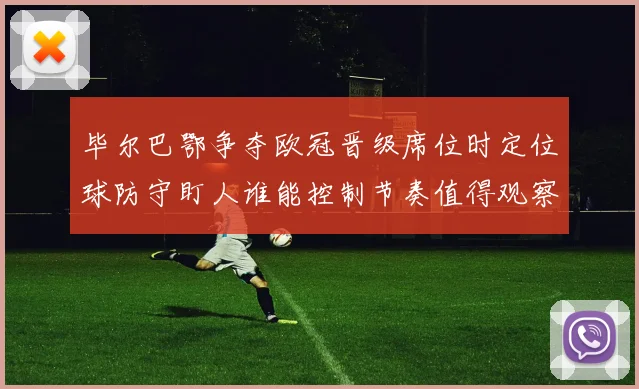 毕尔巴鄂争夺欧冠晋级席位时定位球防守盯人谁能控制节奏值得观察