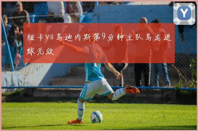 纽卡vs乌迪内斯第9分钟主队乌龙进球无效