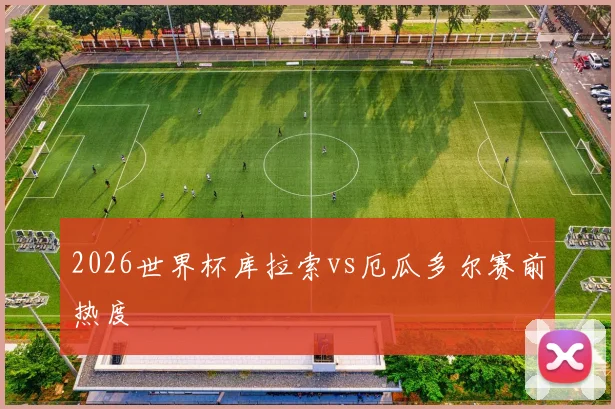 2026世界杯库拉索vs厄瓜多尔赛前热度