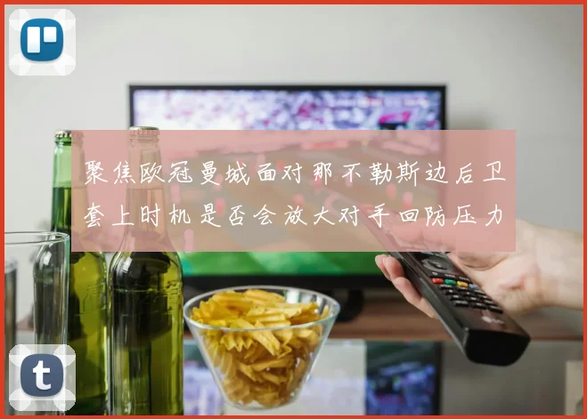 聚焦欧冠曼城面对那不勒斯边后卫套上时机是否会放大对手回防压力