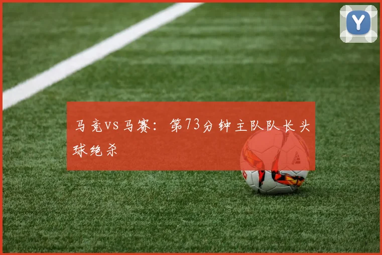 马竞vs马赛：第73分钟主队队长头球绝杀
