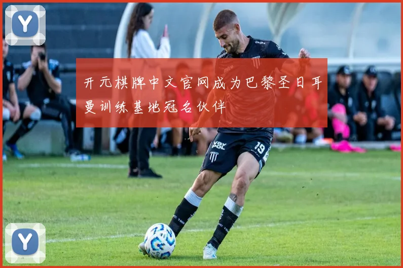 开元棋牌中文官网成为巴黎圣日耳曼训练基地冠名伙伴