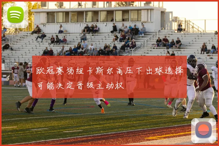 欧冠赛场纽卡斯尔高压下出球选择可能决定晋级主动权