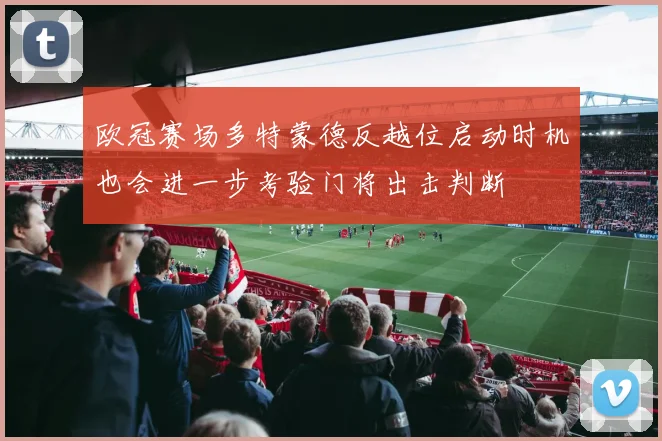 欧冠赛场多特蒙德反越位启动时机也会进一步考验门将出击判断