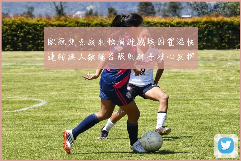 欧冠焦点战利物浦迎战埃因霍温快速转换人数能否限制对手核心发挥