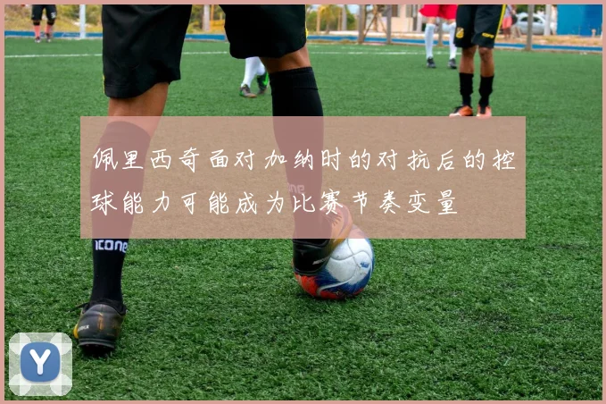 佩里西奇面对加纳时的对抗后的控球能力可能成为比赛节奏变量