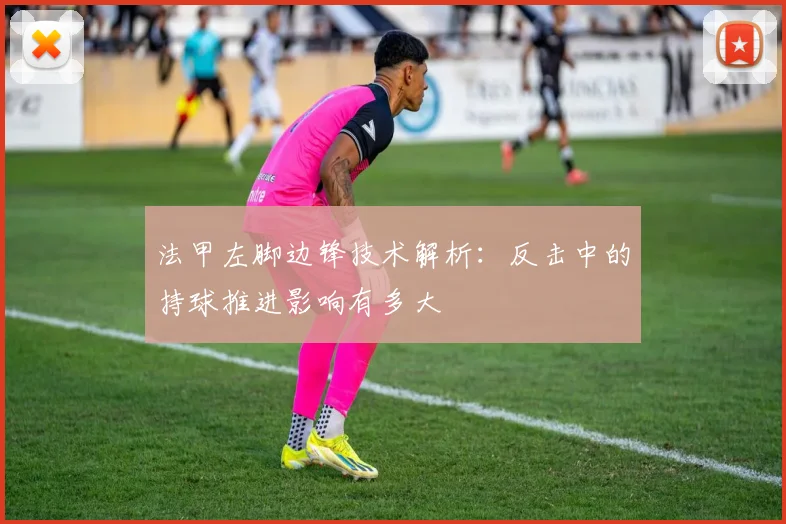 法甲左脚边锋技术解析：反击中的持球推进影响有多大