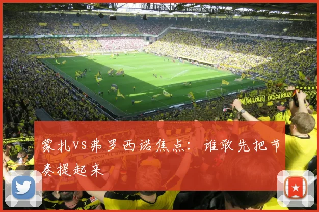 蒙扎vs弗罗西诺焦点:谁敢先把节奏提起来